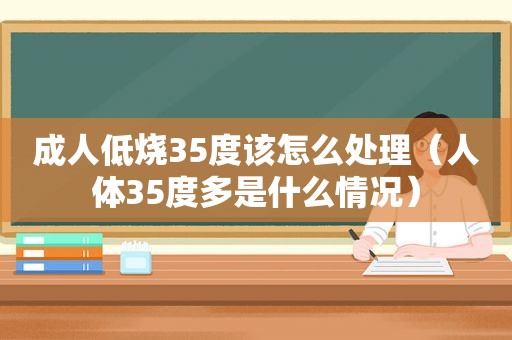 成人低烧35度该怎么处理（人体35度多是什么情况）