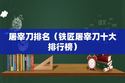 屠宰刀排名（铁匠屠宰刀十大排行榜）