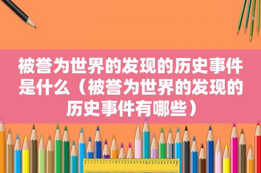 被誉为世界的发现的历史事件是什么（被誉为世界的发现的历史事件有哪些）