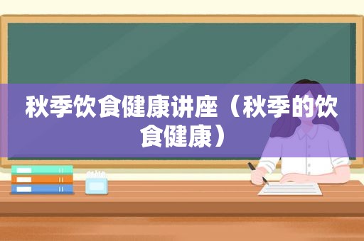 秋季饮食健康讲座（秋季的饮食健康）