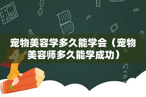 宠物美容学多久能学会（宠物美容师多久能学成功）