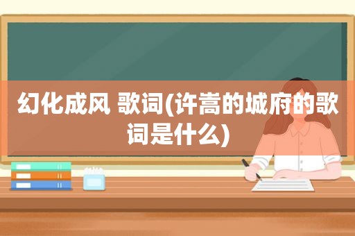 幻化成风 歌词(许嵩的城府的歌词是什么)