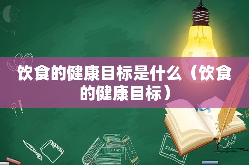 饮食的健康目标是什么（饮食的健康目标）