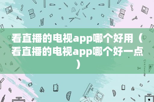 看直播的电视app哪个好用（看直播的电视app哪个好一点）