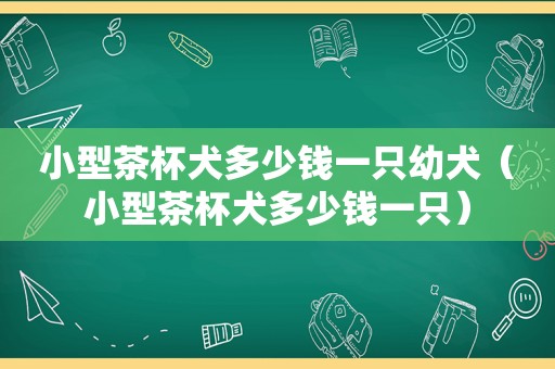 小型茶杯犬多少钱一只幼犬（小型茶杯犬多少钱一只）