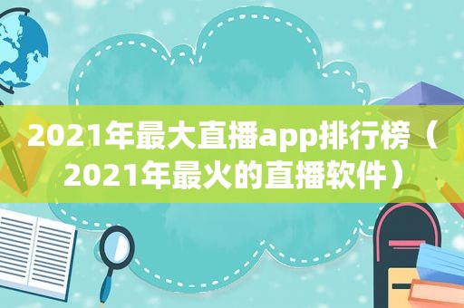 2021年最大直播app排行榜（2021年最火的直播软件）