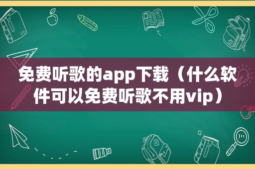 免费听歌的app下载（什么软件可以免费听歌不用vip）