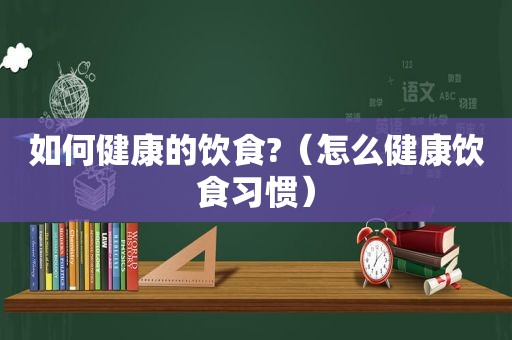 如何健康的饮食?（怎么健康饮食习惯）