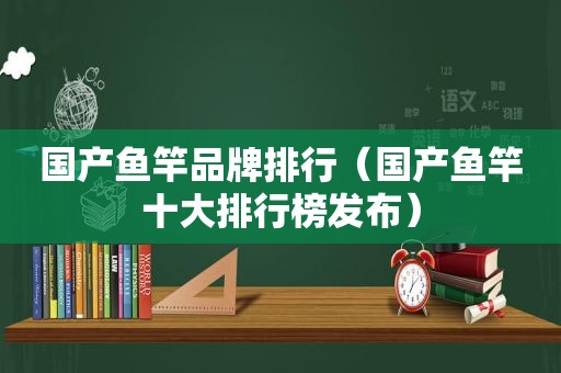 国产鱼竿品牌排行（国产鱼竿十大排行榜发布）