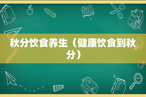 秋分饮食养生（健康饮食到秋分）