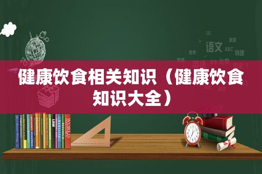 健康饮食相关知识（健康饮食知识大全）