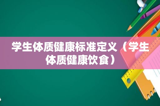 学生体质健康标准定义（学生体质健康饮食）