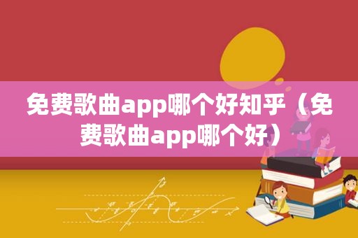 免费歌曲app哪个好知乎（免费歌曲app哪个好）