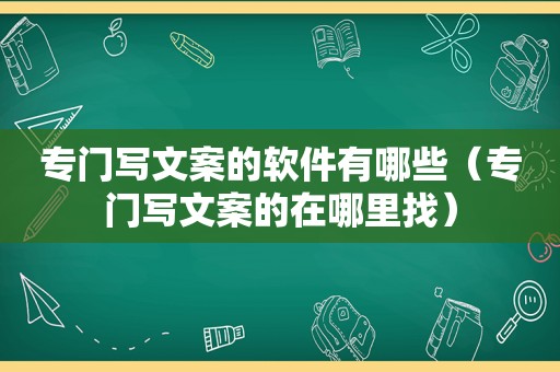 专门写文案的软件有哪些（专门写文案的在哪里找）