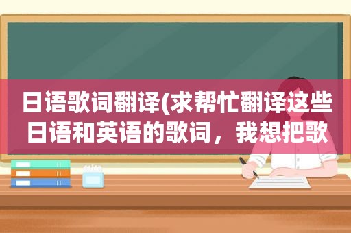 日语歌词翻译(求帮忙翻译这些日语和英语的歌词，我想把歌曲打上字幕)