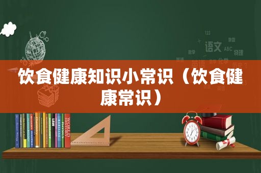 饮食健康知识小常识（饮食健康常识）