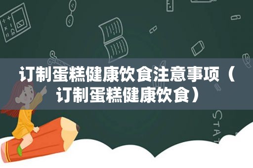 订制蛋糕健康饮食注意事项（订制蛋糕健康饮食）