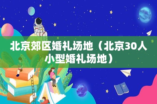 北京郊区婚礼场地（北京30人小型婚礼场地）