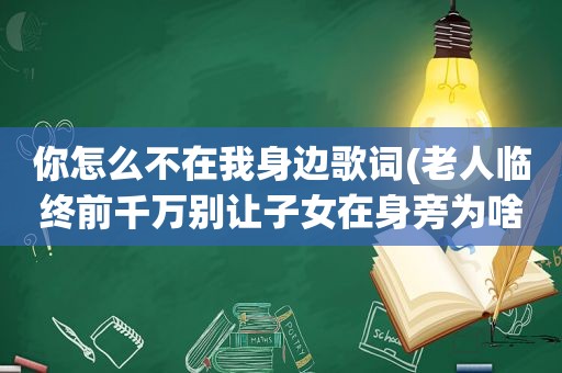 你怎么不在我身边歌词(老人临终前千万别让子女在身旁为啥)