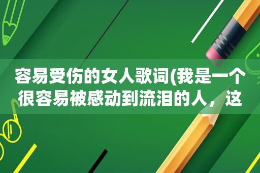 容易受伤的女人歌词(我是一个很容易被感动到流泪的人，这样的性格好不好)