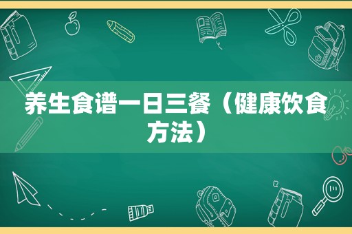 养生食谱一日三餐（健康饮食方法）