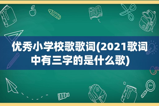 优秀小学校歌歌词(2021歌词中有三字的是什么歌)