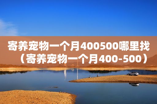 寄养宠物一个月400500哪里找（寄养宠物一个月400-500）