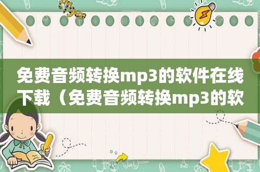 免费音频转换mp3的软件在线下载（免费音频转换mp3的软件在线）