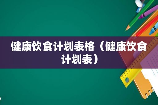 健康饮食计划表格（健康饮食计划表）