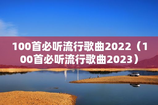 100首必听流行歌曲2022（100首必听流行歌曲2023）