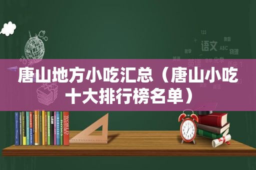 唐山地方小吃汇总（唐山小吃十大排行榜名单）