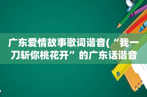 广东爱情故事歌词谐音(“我一刀斩你桃花开”的广东话谐音)