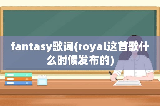 fantasy歌词(royal这首歌什么时候发布的)