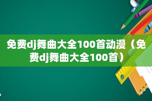 免费dj舞曲大全100首动漫（免费dj舞曲大全100首）