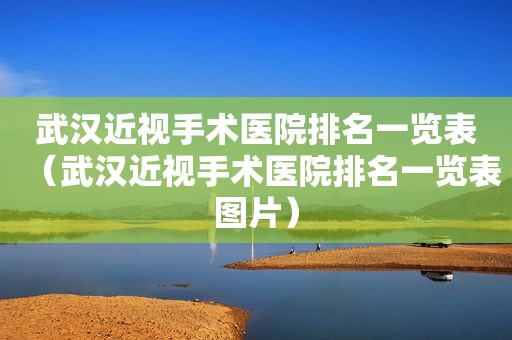 武汉近视手术医院排名一览表（武汉近视手术医院排名一览表图片）