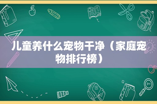 儿童养什么宠物干净（家庭宠物排行榜）