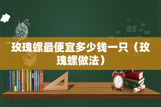 玫瑰螺最便宜多少钱一只（玫瑰螺做法）