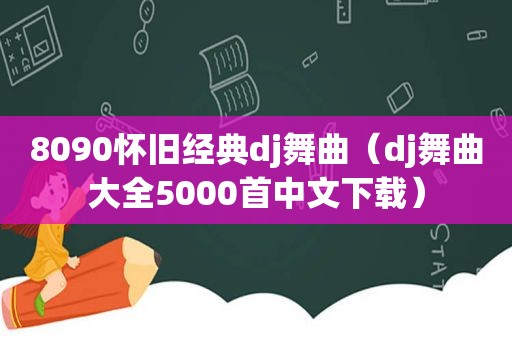 8090怀旧经典dj舞曲（dj舞曲大全5000首中文下载）