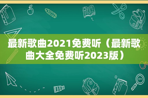 最新歌曲2021免费听（最新歌曲大全免费听2023版）