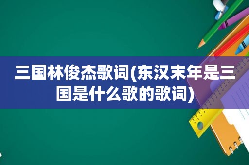 三国林俊杰歌词(东汉末年是三国是什么歌的歌词)