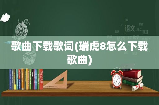 歌曲下载歌词(瑞虎8怎么下载歌曲)