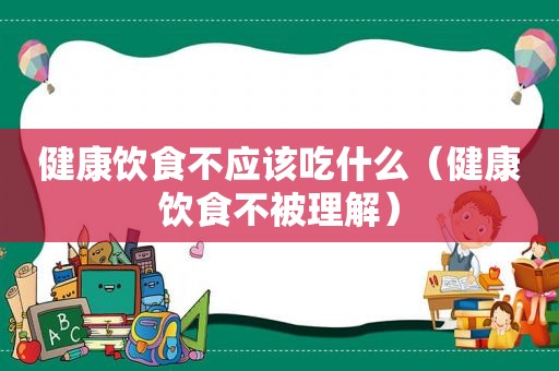 健康饮食不应该吃什么（健康饮食不被理解）