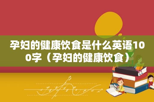 孕妇的健康饮食是什么英语100字（孕妇的健康饮食）