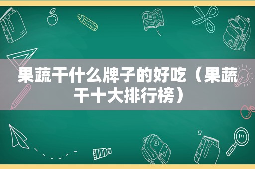 果蔬干什么牌子的好吃（果蔬干十大排行榜）