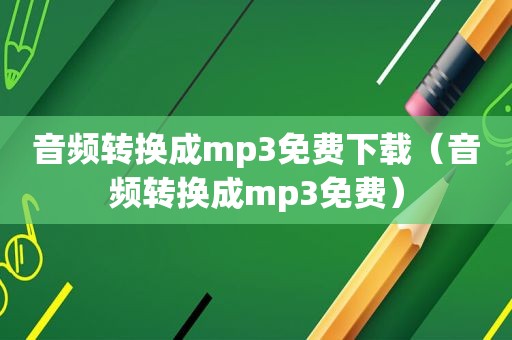 音频转换成mp3免费下载（音频转换成mp3免费）