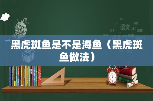 黑虎斑鱼是不是海鱼（黑虎斑鱼做法）