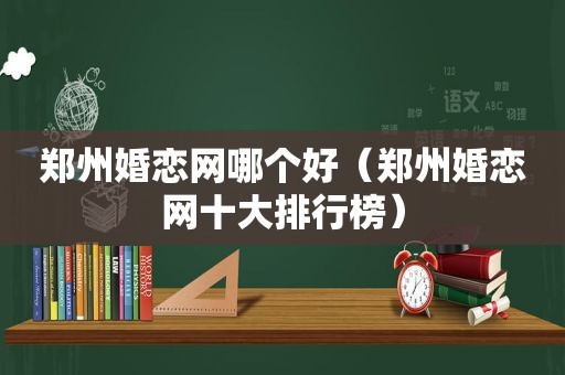 郑州婚恋网哪个好（郑州婚恋网十大排行榜）