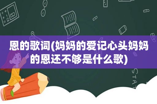 恩的歌词(妈妈的爱记心头妈妈的恩还不够是什么歌)