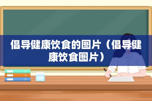 倡导健康饮食的图片（倡导健康饮食图片）