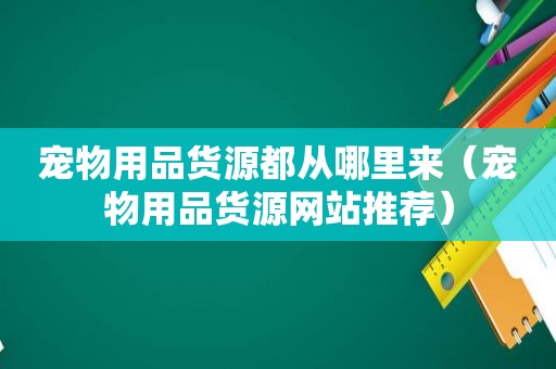 宠物用品货源都从哪里来（宠物用品货源网站推荐）